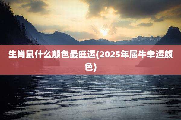 生肖鼠什么颜色最旺运(2025年属牛幸运颜色)