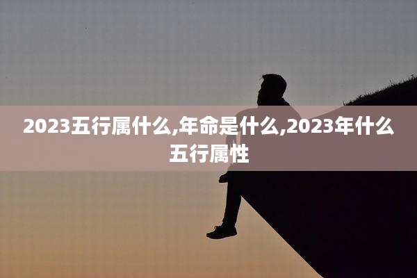 2023五行属什么,年命是什么,2023年什么五行属性