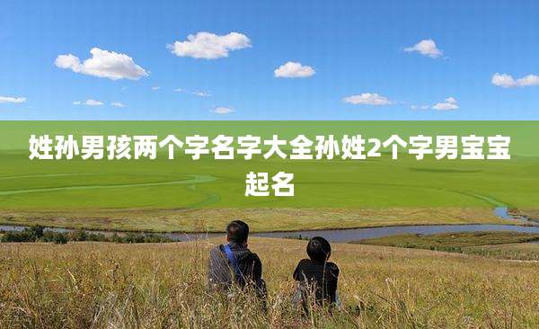 姓孙男孩两个字名字大全孙姓2个字男宝宝起名