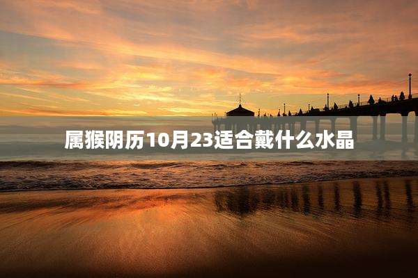 属猴阴历10月23适合戴什么水晶