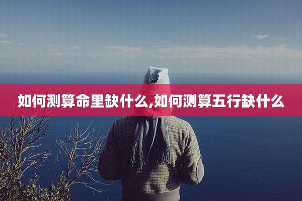 如何测算命里缺什么,如何测算五行缺什么