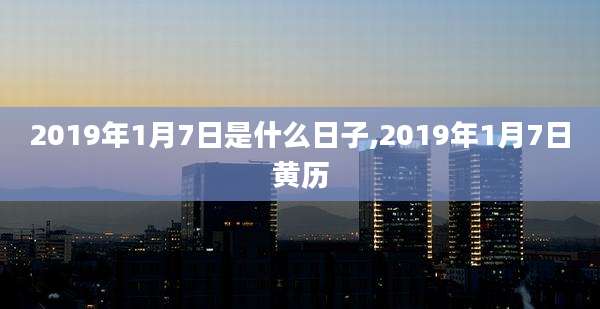 2019年1月7日是什么日子,2019年1月7日黄历