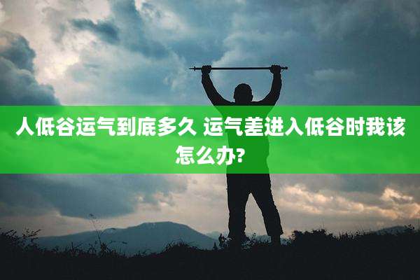 人低谷运气到底多久 运气差进入低谷时我该怎么办?