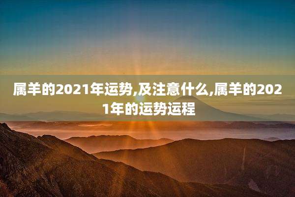 属羊的2021年运势,及注意什么,属羊的2021年的运势运程