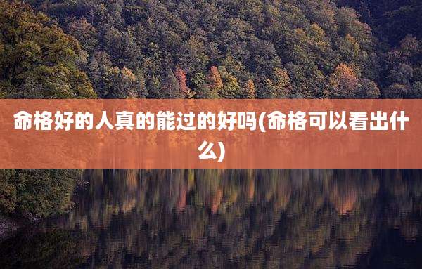 命格好的人真的能过的好吗(命格可以看出什么)