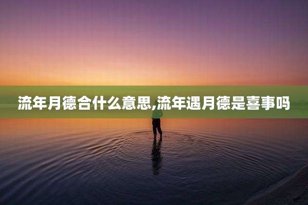 流年月德合什么意思,流年遇月德是喜事吗