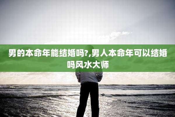 男的本命年能结婚吗?,男人本命年可以结婚吗风水大师