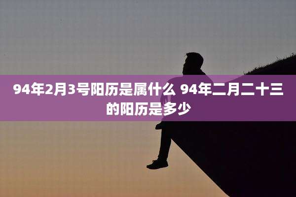 94年2月3号阳历是属什么 94年二月二十三的阳历是多少