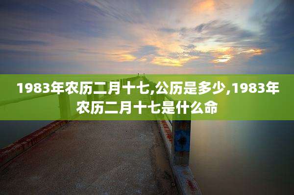 1983年农历二月十七,公历是多少,1983年农历二月十七是什么命