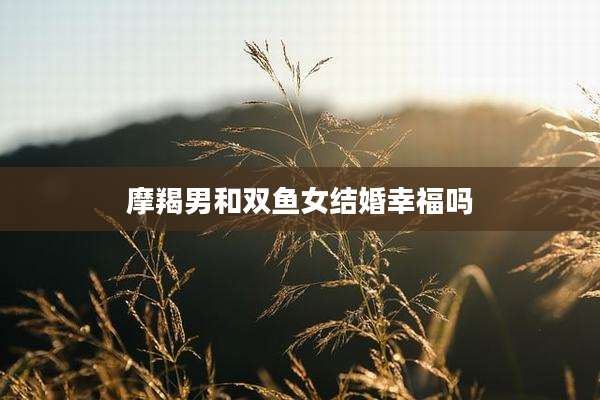 摩羯男和双鱼女结婚幸福吗