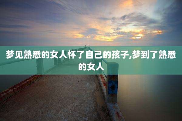 梦见熟悉的女人怀了自己的孩子,梦到了熟悉的女人