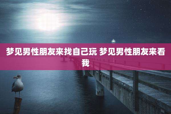 梦见男性朋友来找自己玩 梦见男性朋友来看我