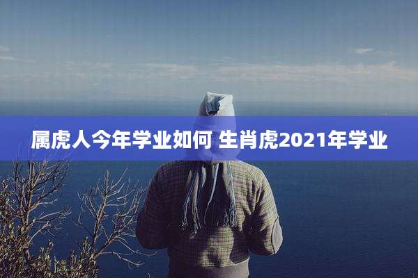 属虎人今年学业如何 生肖虎2021年学业