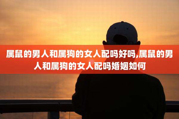 属鼠的男人和属狗的女人配吗好吗,属鼠的男人和属狗的女人配吗婚姻如何