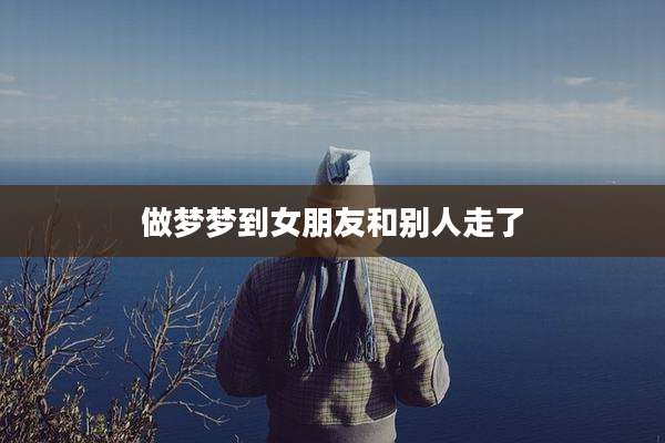 做梦梦到女朋友和别人走了