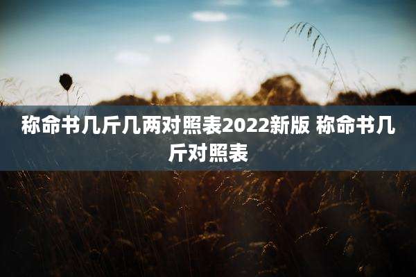 称命书几斤几两对照表2022新版 称命书几斤对照表