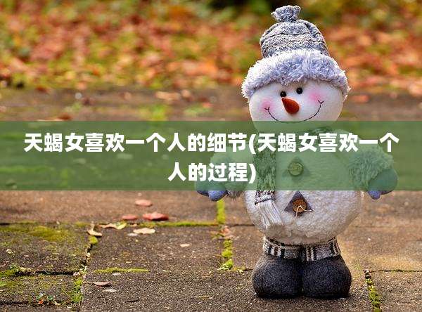 天蝎女喜欢一个人的细节(天蝎女喜欢一个人的过程)