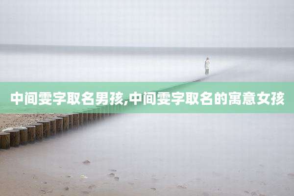 中间雯字取名男孩,中间雯字取名的寓意女孩
