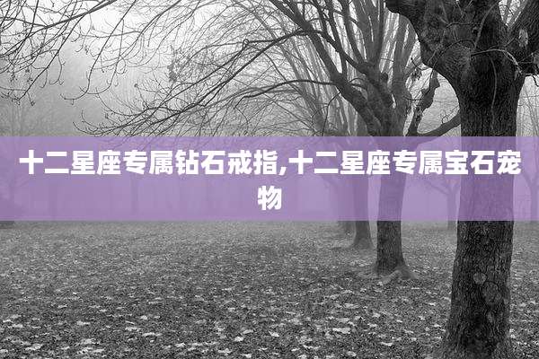 十二星座专属钻石戒指,十二星座专属宝石宠物