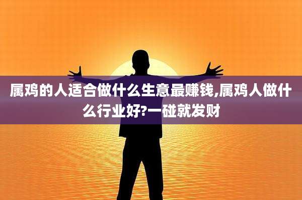 属鸡的人适合做什么生意最赚钱,属鸡人做什么行业好?一碰就发财