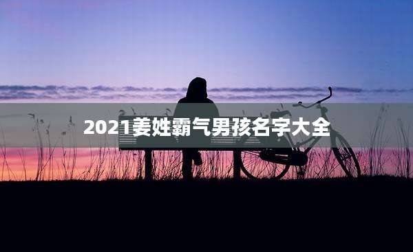 2021姜姓霸气男孩名字大全