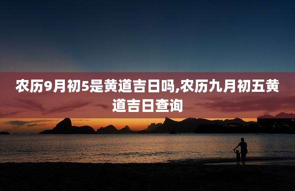 农历9月初5是黄道吉日吗,农历九月初五黄道吉日查询