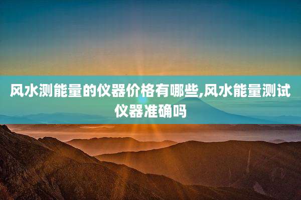 风水测能量的仪器价格有哪些,风水能量测试仪器准确吗