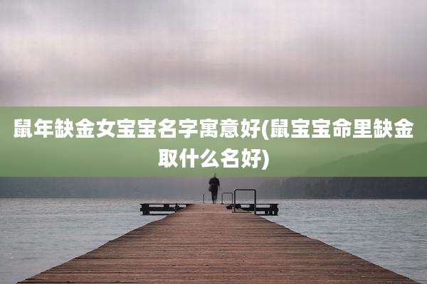 鼠年缺金女宝宝名字寓意好(鼠宝宝命里缺金取什么名好)