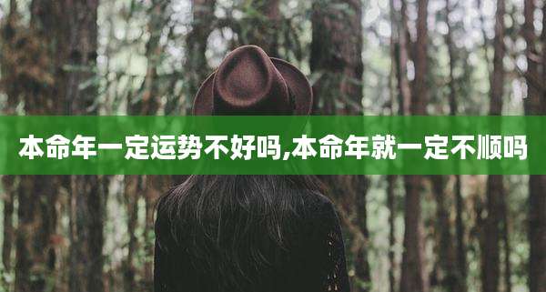 本命年一定运势不好吗,本命年就一定不顺吗