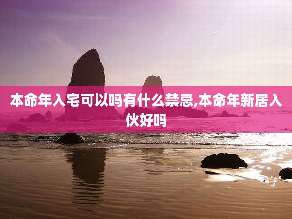 本命年入宅可以吗有什么禁忌,本命年新居入伙好吗