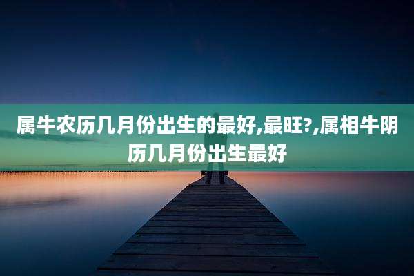 属牛农历几月份出生的最好,最旺?,属相牛阴历几月份出生最好