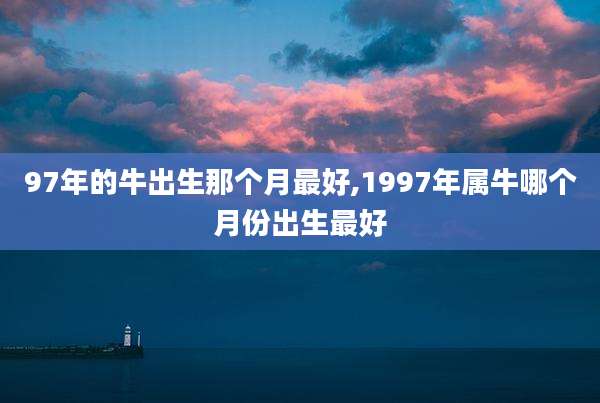 97年的牛出生那个月最好,1997年属牛哪个月份出生最好
