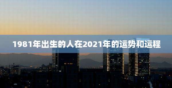 1981年出生的人在2021年的运势和运程