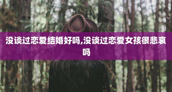 没谈过恋爱结婚好吗,没谈过恋爱女孩很悲哀吗