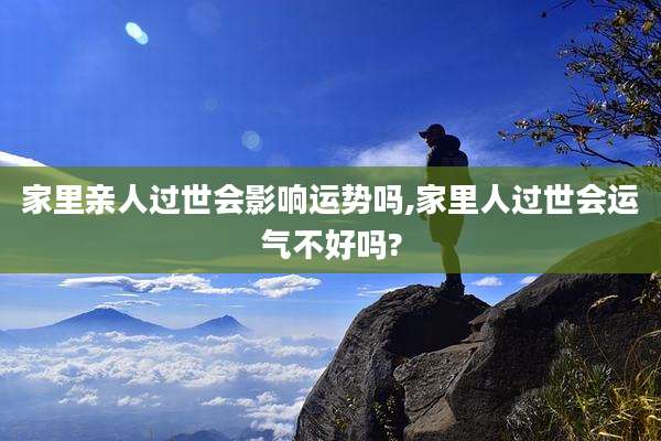 家里亲人过世会影响运势吗,家里人过世会运气不好吗?