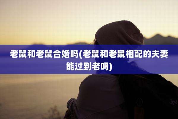 老鼠和老鼠合婚吗(老鼠和老鼠相配的夫妻能过到老吗)