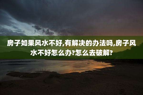 房子如果风水不好,有解决的办法吗,房子风水不好怎么办?怎么去破解?