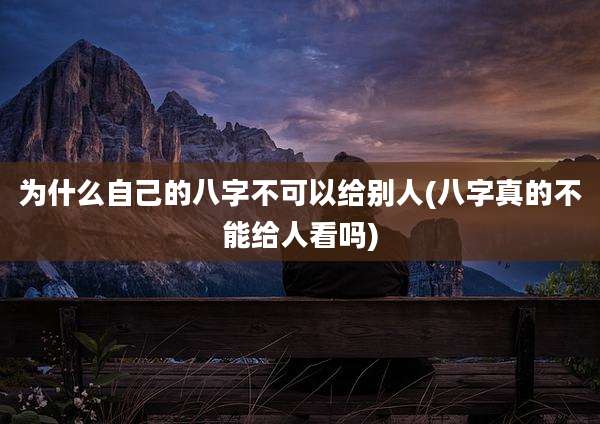 为什么自己的八字不可以给别人(八字真的不能给人看吗)