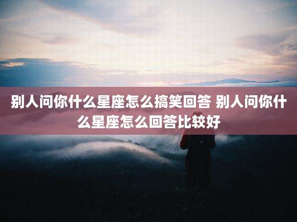 别人问你什么星座怎么搞笑回答 别人问你什么星座怎么回答比较好