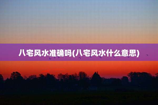 八宅风水准确吗(八宅风水什么意思)