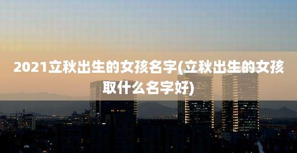 2021立秋出生的女孩名字(立秋出生的女孩取什么名字好)