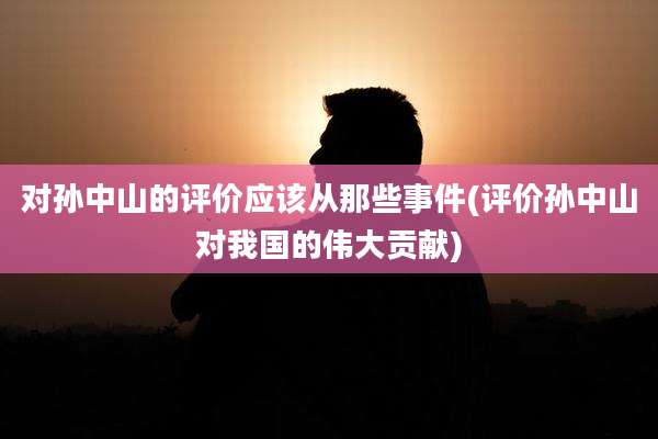 对孙中山的评价应该从那些事件(评价孙中山对我国的伟大贡献)