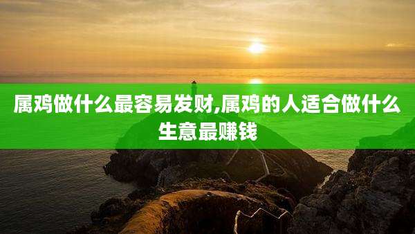 属鸡做什么最容易发财,属鸡的人适合做什么生意最赚钱