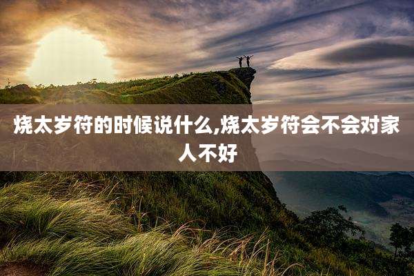 烧太岁符的时候说什么,烧太岁符会不会对家人不好