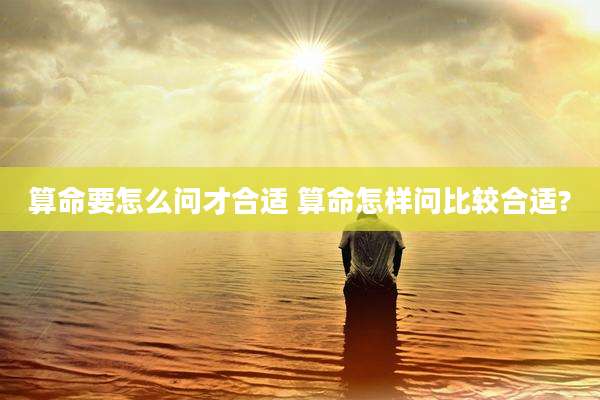 算命要怎么问才合适 算命怎样问比较合适?