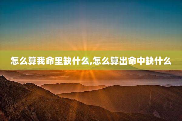 怎么算我命里缺什么,怎么算出命中缺什么