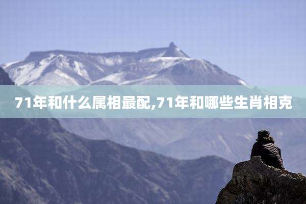 71年和什么属相最配,71年和哪些生肖相克