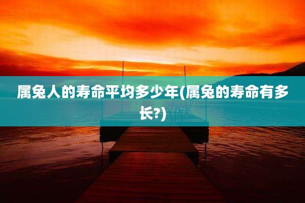 属兔人的寿命平均多少年(属兔的寿命有多长?)