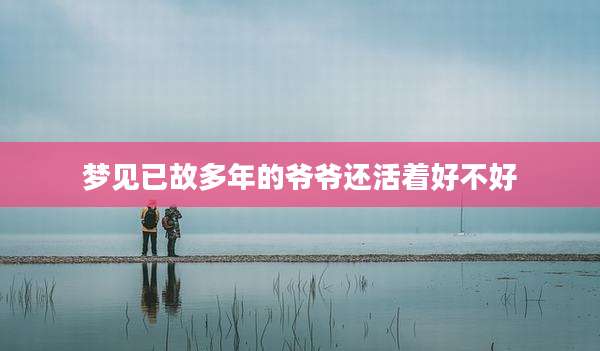 梦见已故多年的爷爷还活着好不好