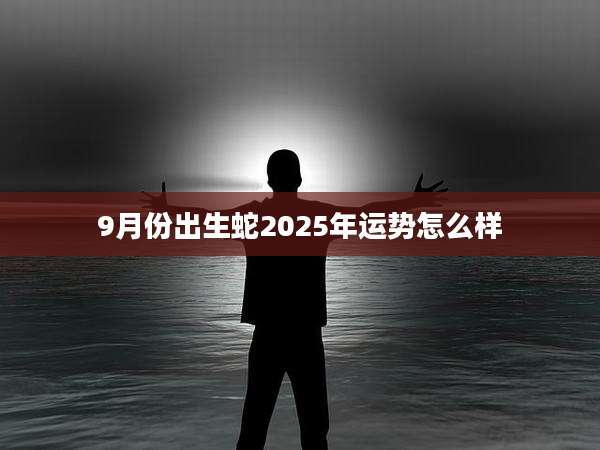 9月份出生蛇2025年运势怎么样